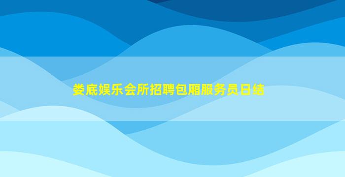 娄底娱乐会所招聘包厢服务员日结
